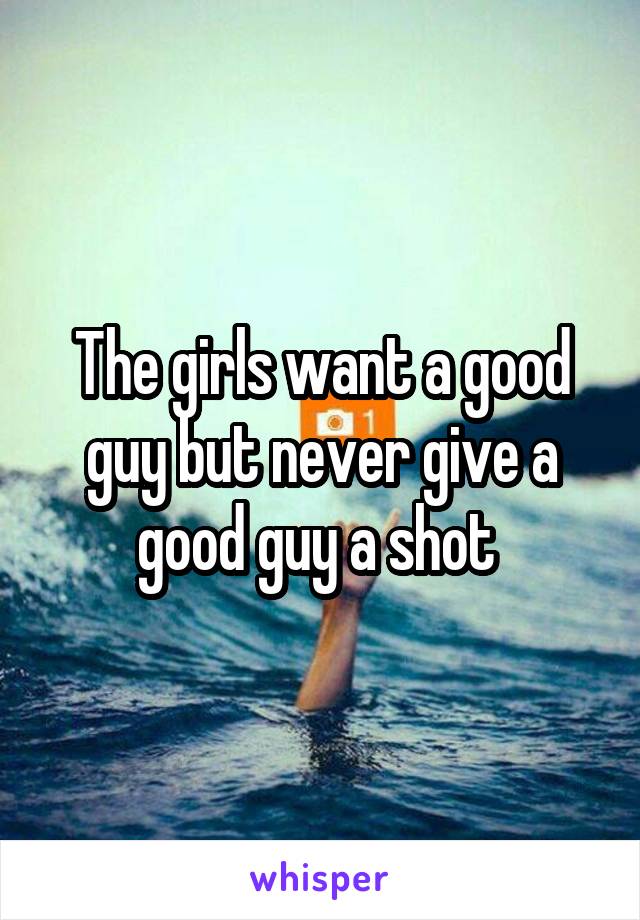 The girls want a good guy but never give a good guy a shot 