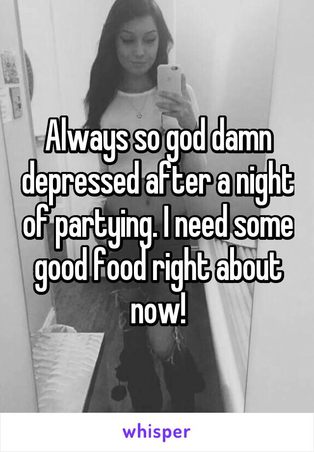 Always so god damn depressed after a night of partying. I need some good food right about now!