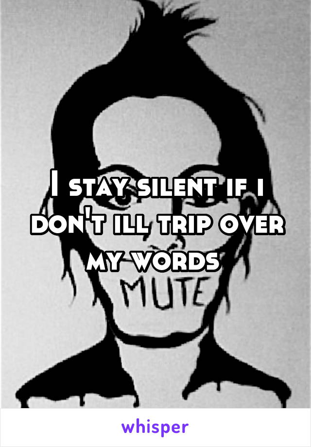 I stay silent if i don't ill trip over my words 