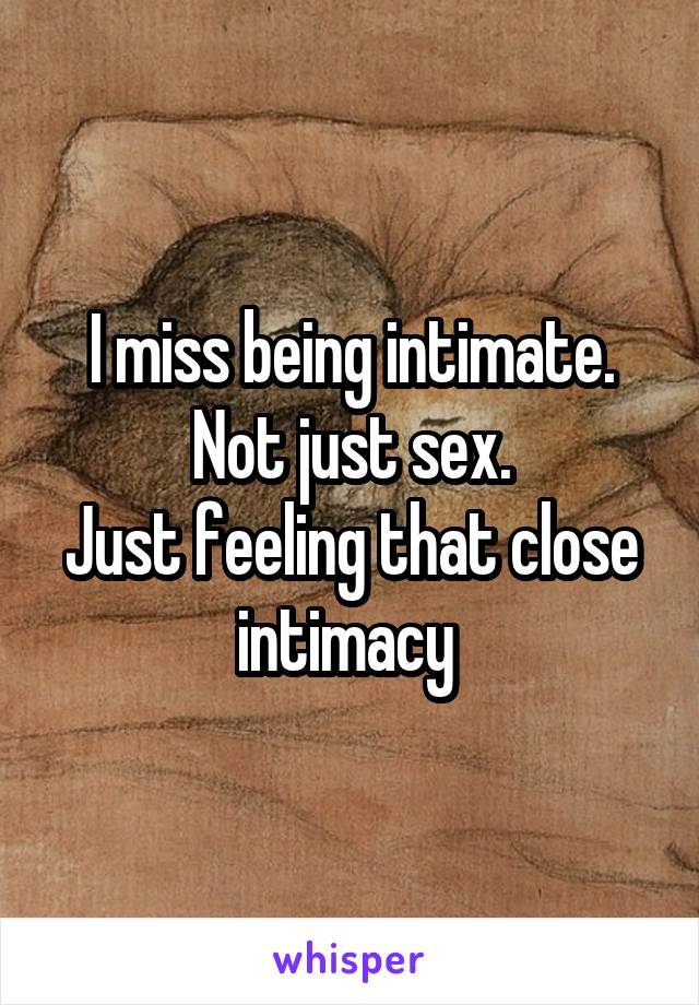 I miss being intimate.
Not just sex.
Just feeling that close intimacy 