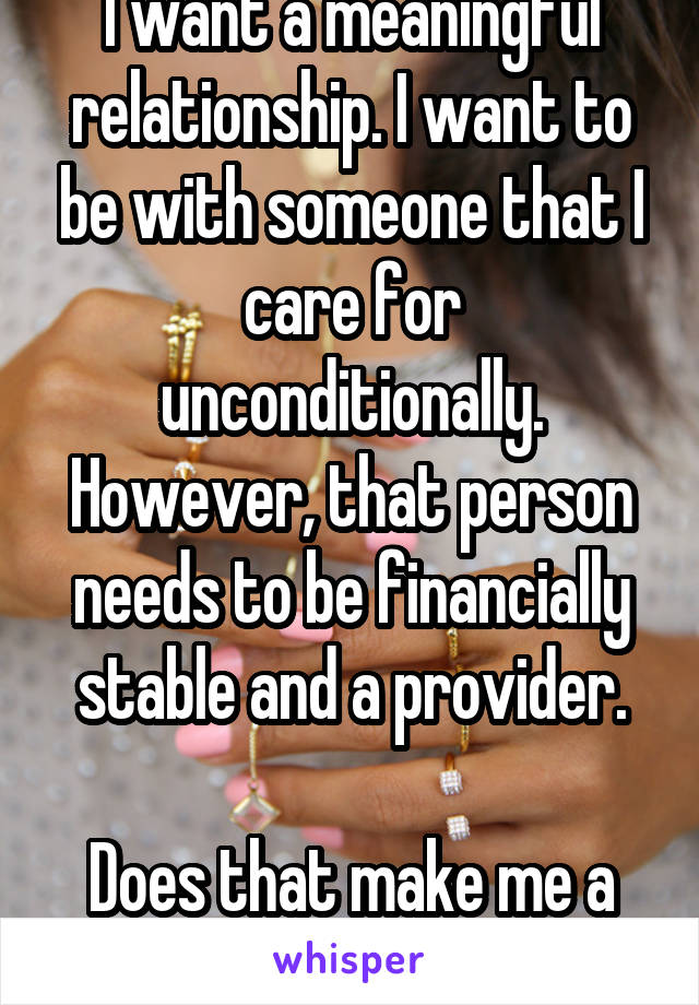 I want a meaningful relationship. I want to be with someone that I care for unconditionally.
However, that person needs to be financially stable and a provider.

Does that make me a gold digger? 