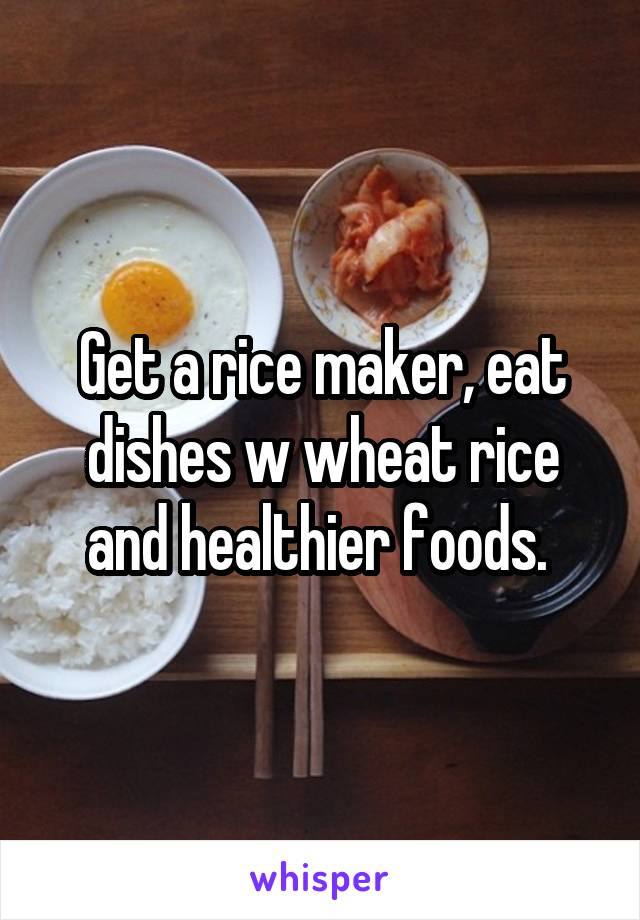 Get a rice maker, eat dishes w wheat rice and healthier foods. 