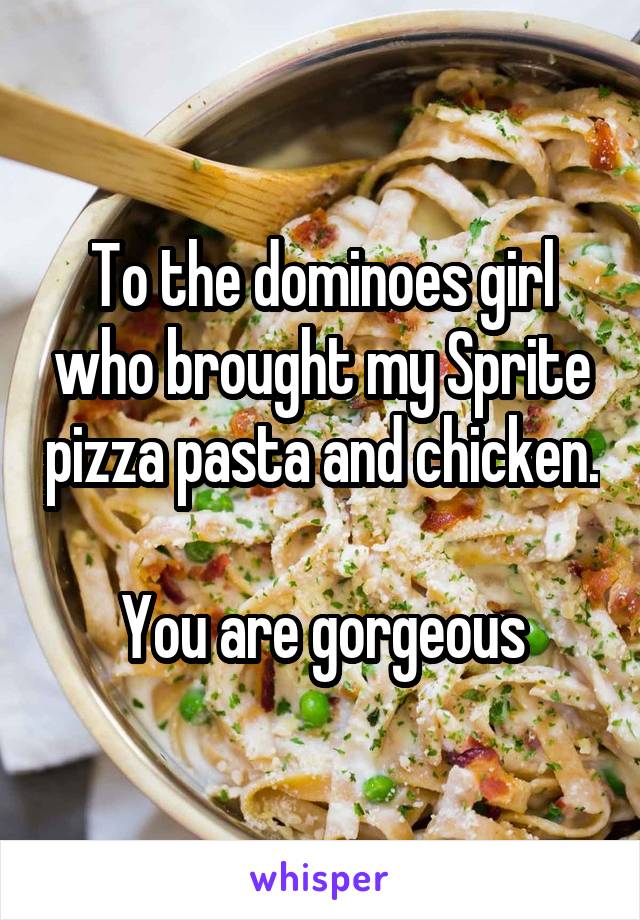 To the dominoes girl who brought my Sprite pizza pasta and chicken. 
You are gorgeous