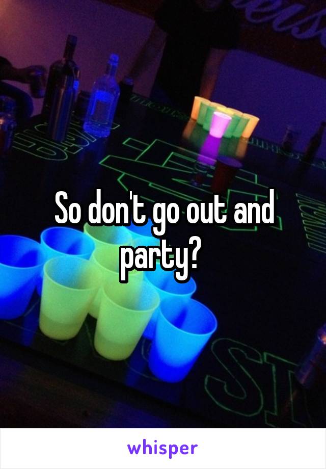 So don't go out and party? 