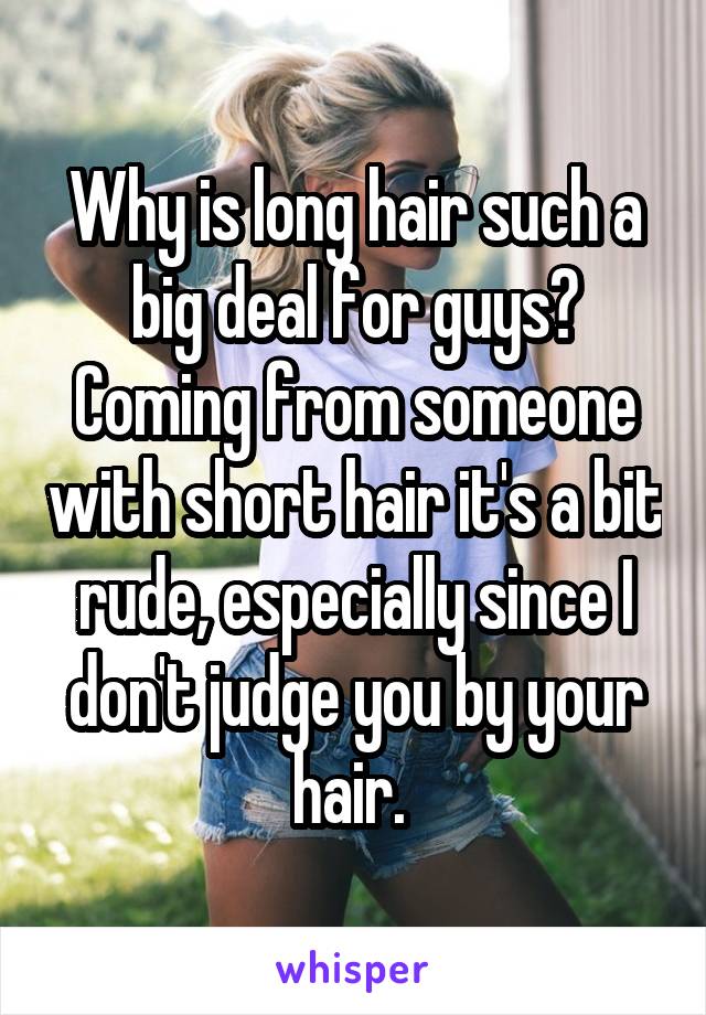 Why is long hair such a big deal for guys? Coming from someone with short hair it's a bit rude, especially since I don't judge you by your hair. 