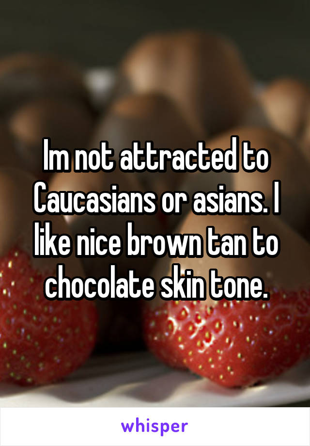 Im not attracted to Caucasians or asians. I like nice brown tan to chocolate skin tone.