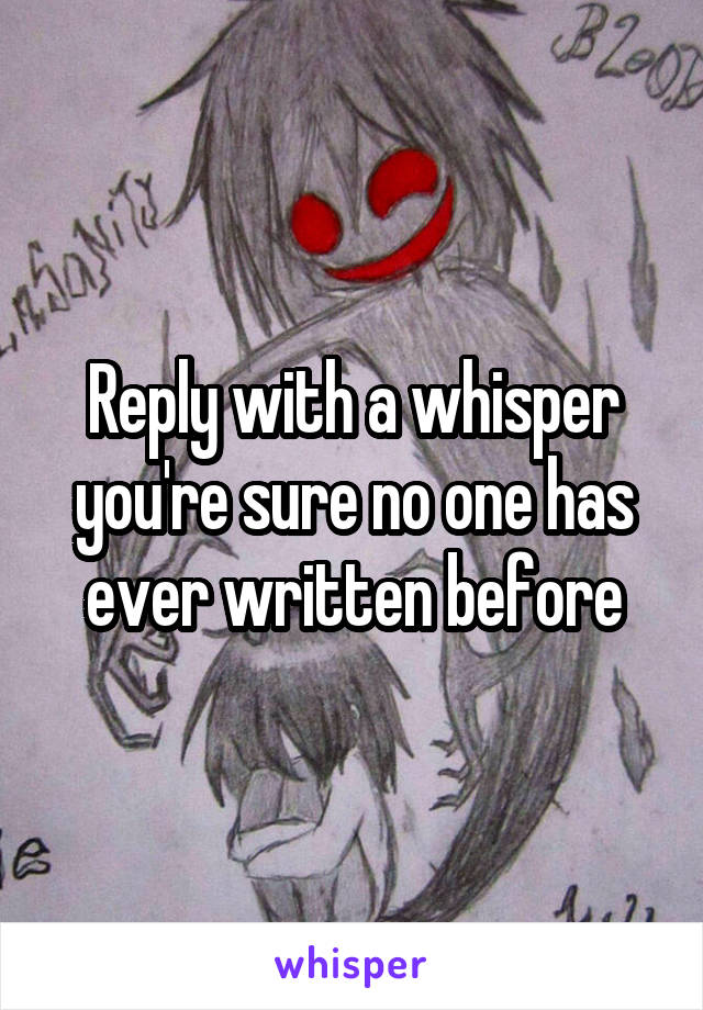 Reply with a whisper you're sure no one has ever written before