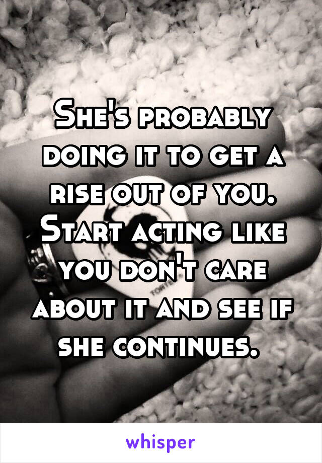 She's probably doing it to get a rise out of you. Start acting like you don't care about it and see if she continues. 