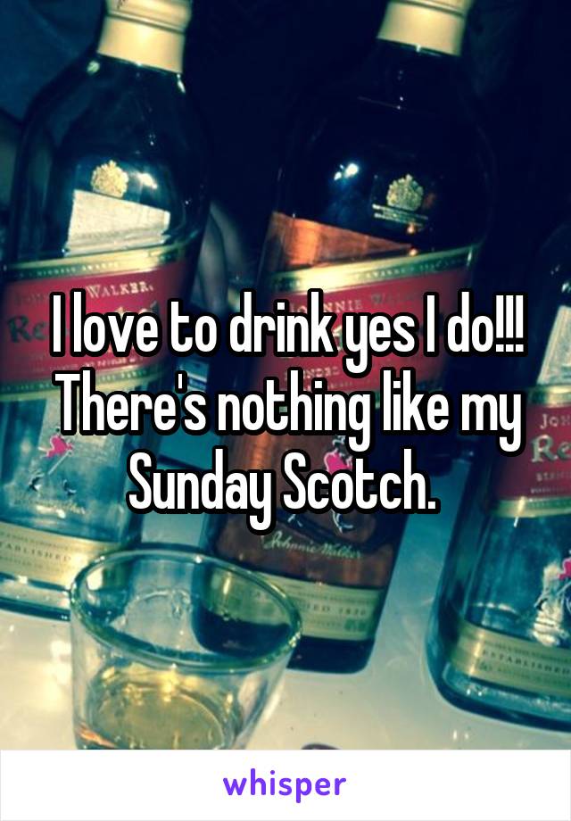 I love to drink yes I do!!!
There's nothing like my Sunday Scotch. 