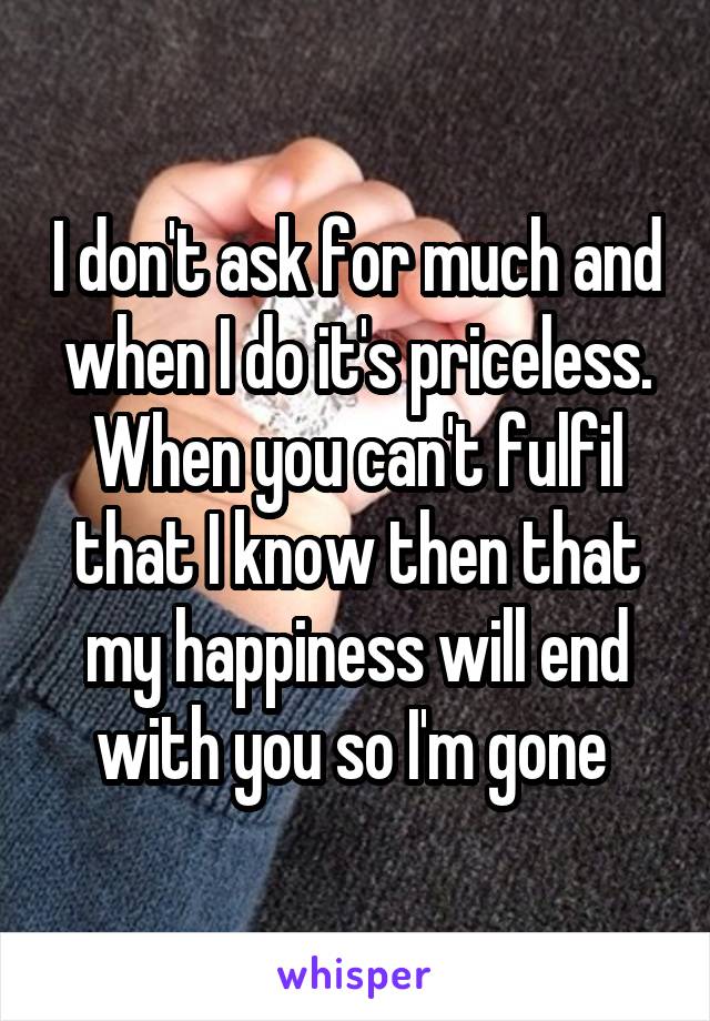 I don't ask for much and when I do it's priceless. When you can't fulfil that I know then that my happiness will end with you so I'm gone 