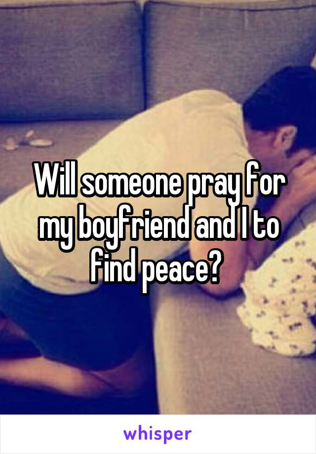 Will someone pray for my boyfriend and I to find peace? 