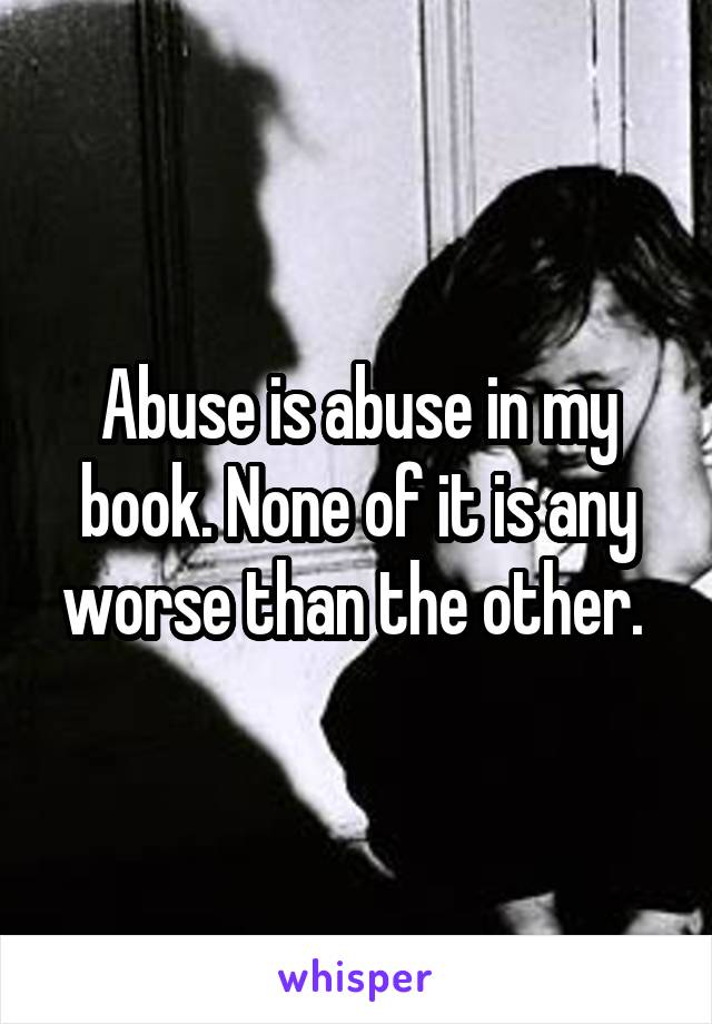 Abuse is abuse in my book. None of it is any worse than the other. 