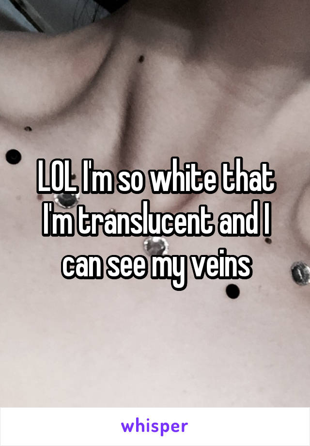 LOL I'm so white that I'm translucent and I can see my veins