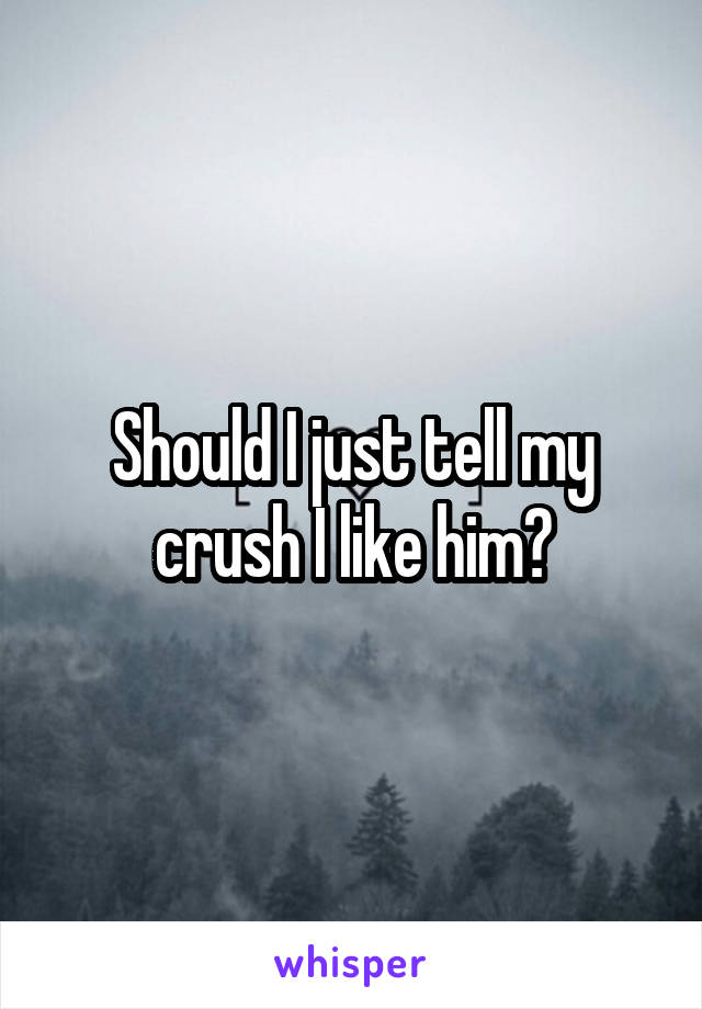 Should I just tell my crush I like him?