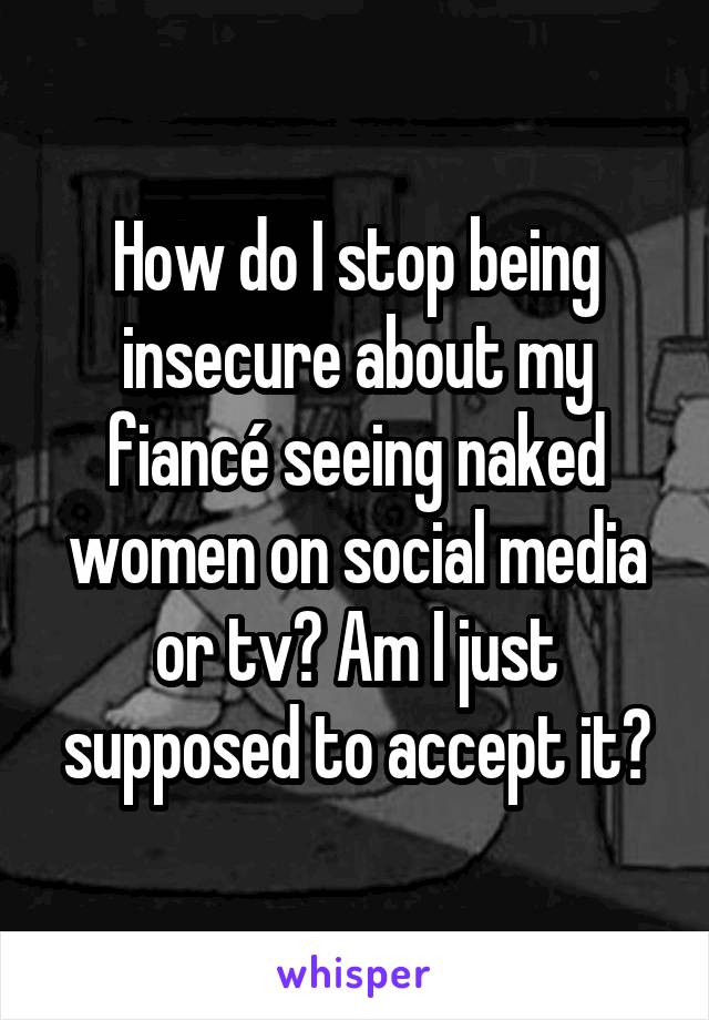 How do I stop being insecure about my fiancé seeing naked women on social media or tv? Am I just supposed to accept it?