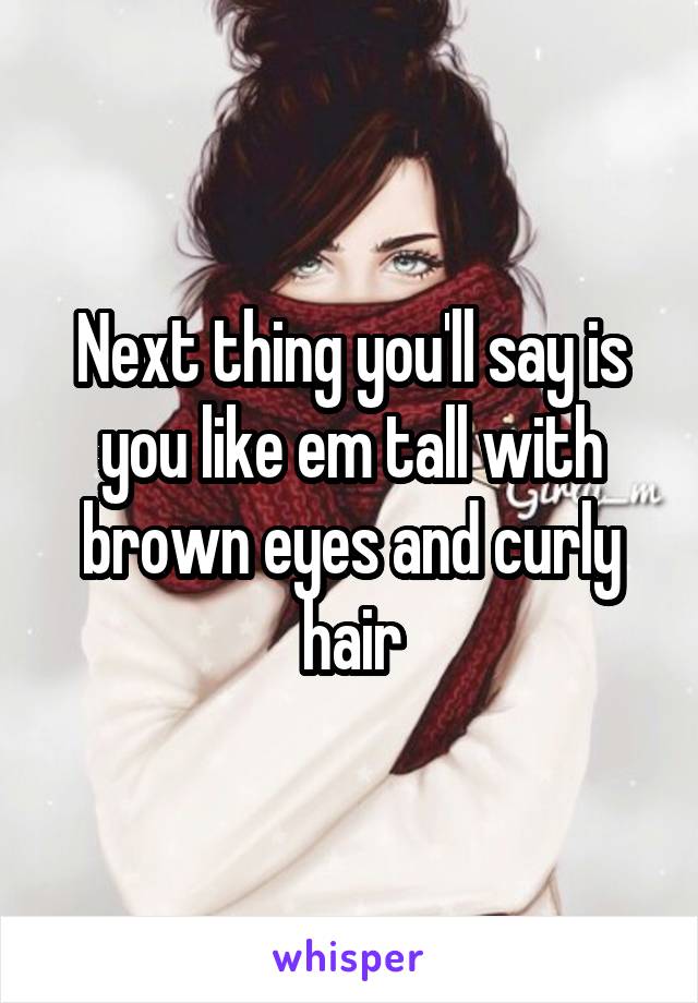 Next thing you'll say is you like em tall with brown eyes and curly hair