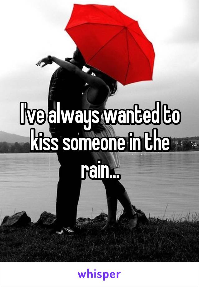 I've always wanted to kiss someone in the rain...