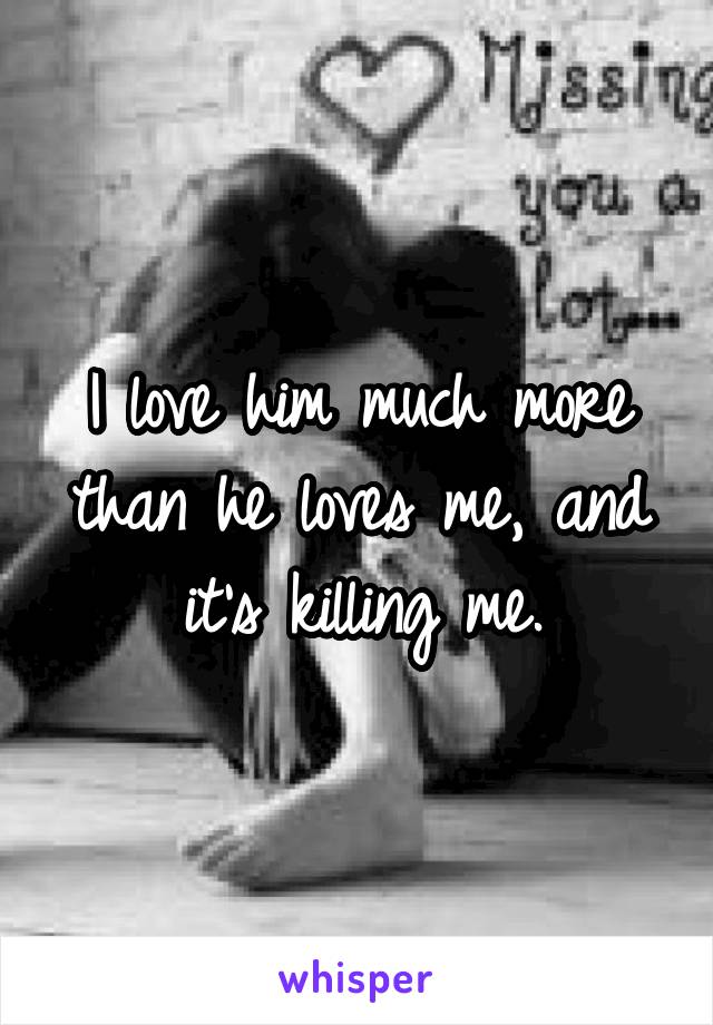 I love him much more than he loves me, and it's killing me.