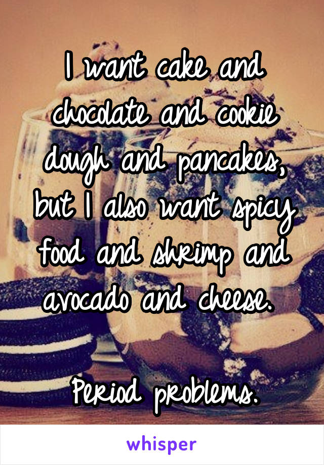 I want cake and chocolate and cookie dough and pancakes, but I also want spicy food and shrimp and avocado and cheese. 

Period problems.