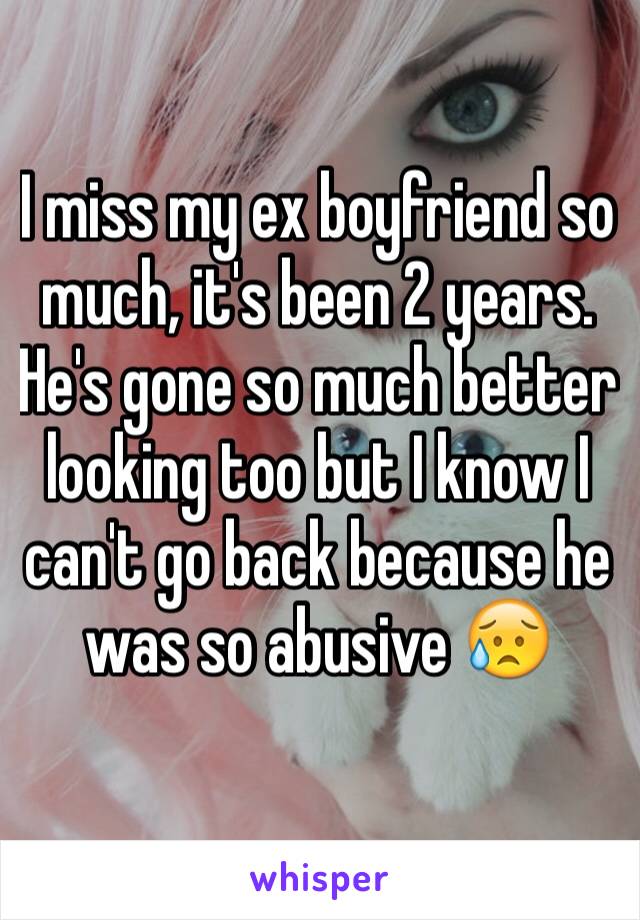 I miss my ex boyfriend so much, it's been 2 years. He's gone so much better looking too but I know I can't go back because he was so abusive 😥