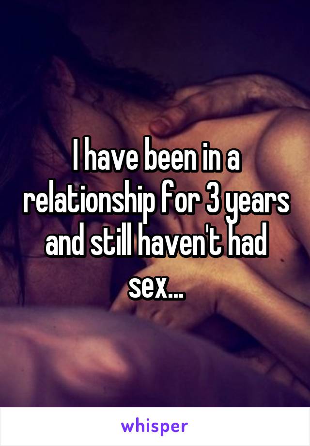 I have been in a relationship for 3 years and still haven't had sex...