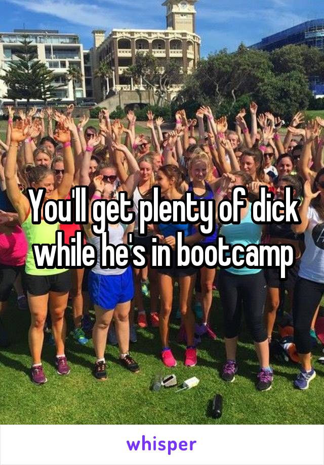 You'll get plenty of dick while he's in bootcamp