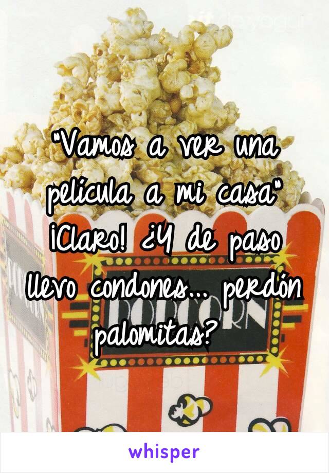 "Vamos a ver una película a mi casa"
¡Claro! ¿Y de paso llevo condones... perdón palomitas? 