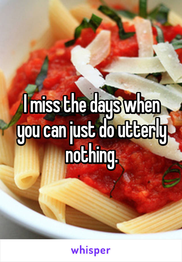 I miss the days when you can just do utterly nothing.