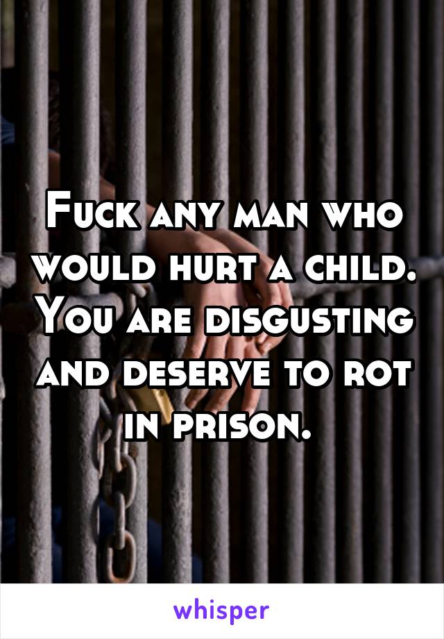 Fuck any man who would hurt a child. You are disgusting and deserve to rot in prison. 