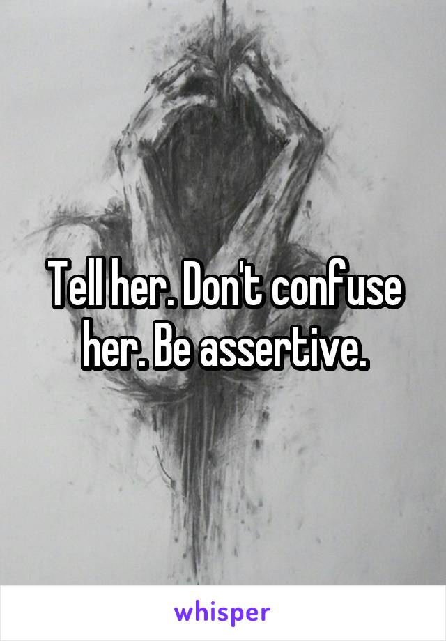 Tell her. Don't confuse her. Be assertive.