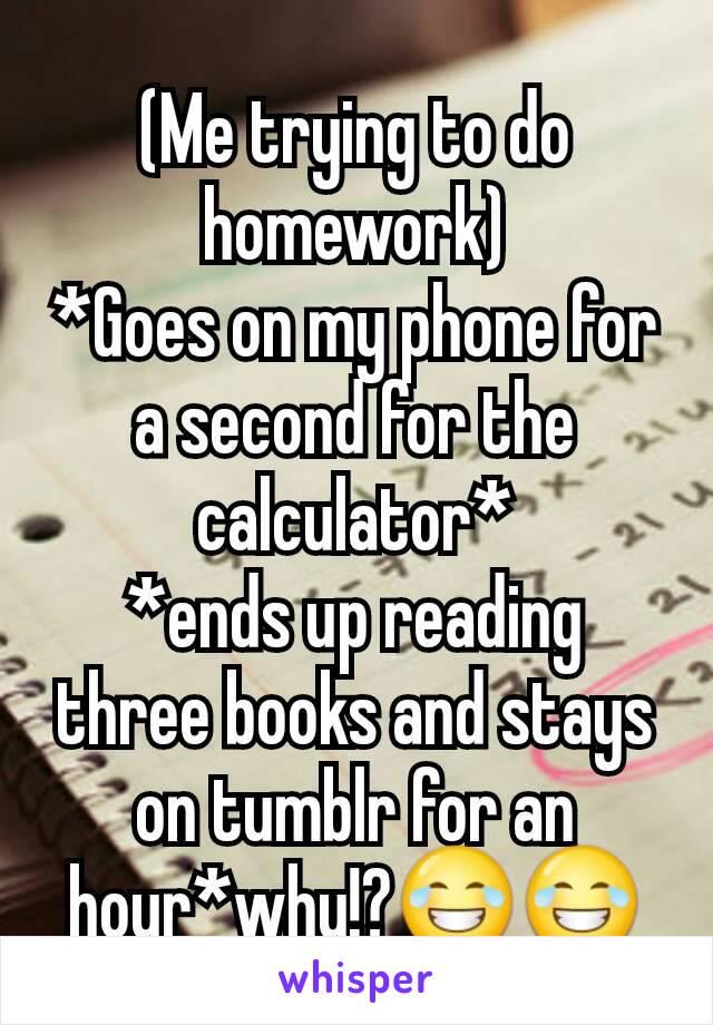 (Me trying to do homework)
*Goes on my phone for a second for the calculator*
*ends up reading three books and stays on tumblr for an hour*why!?😂😂