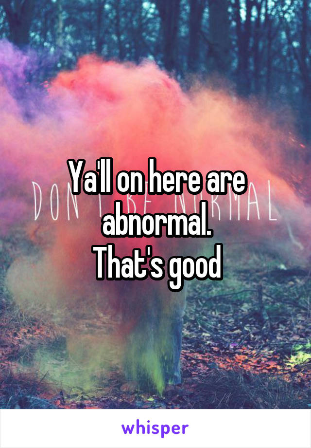 Ya'll on here are abnormal.
That's good