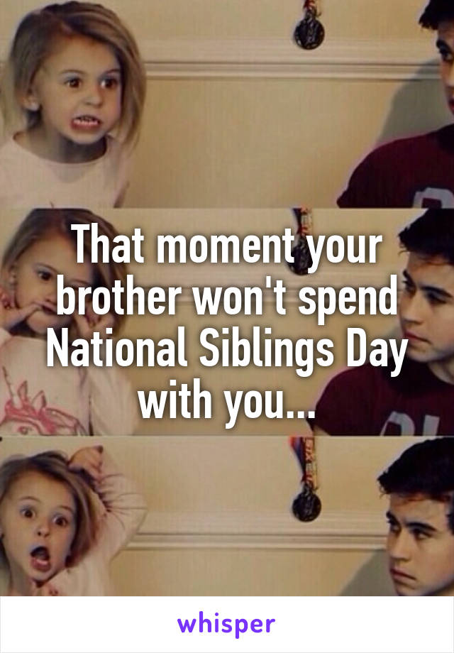 That moment your brother won't spend National Siblings Day with you...