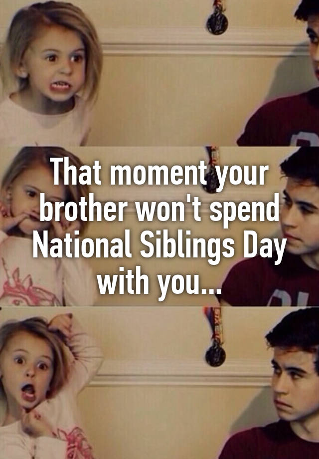 That Moment Your Brother Won T Spend National Siblings Day With You