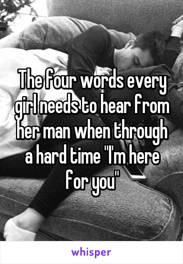 The four words every girl needs to hear from her man when through a hard time "I'm here for you"