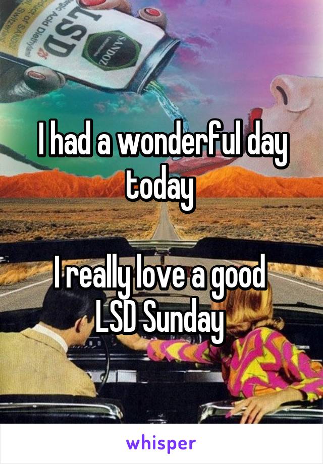 I had a wonderful day today 

I really love a good 
LSD Sunday 