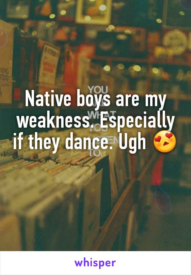 Native boys are my weakness. Especially if they dance. Ugh 😍