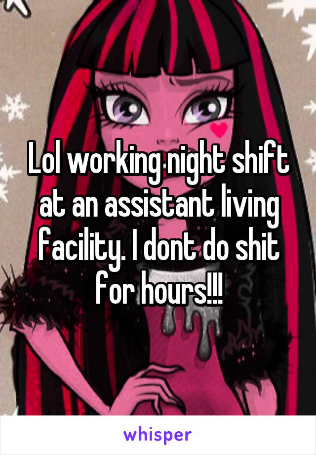 Lol working night shift at an assistant living facility. I dont do shit for hours!!!