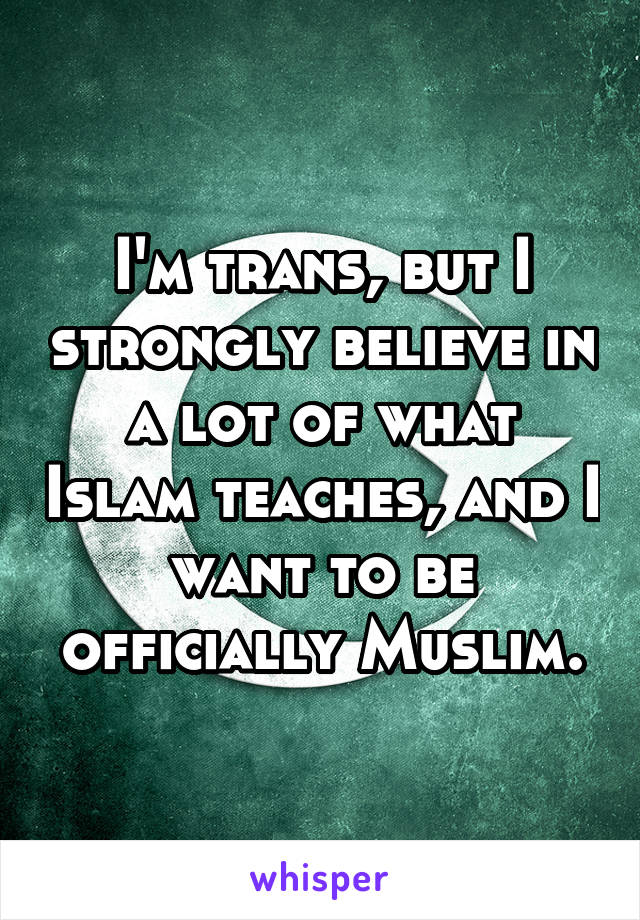 I'm trans, but I strongly believe in a lot of what Islam teaches, and I want to be officially Muslim.