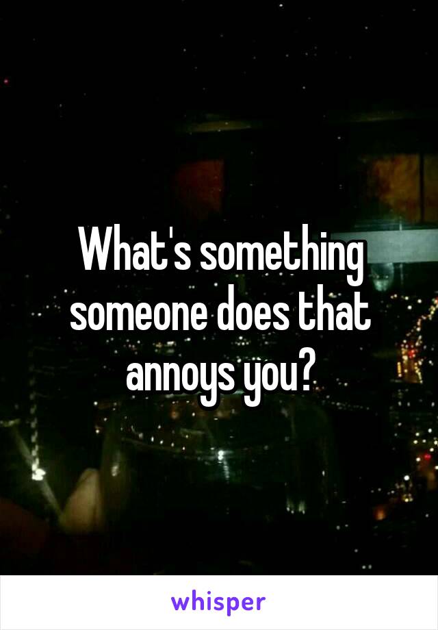 What's something someone does that annoys you?