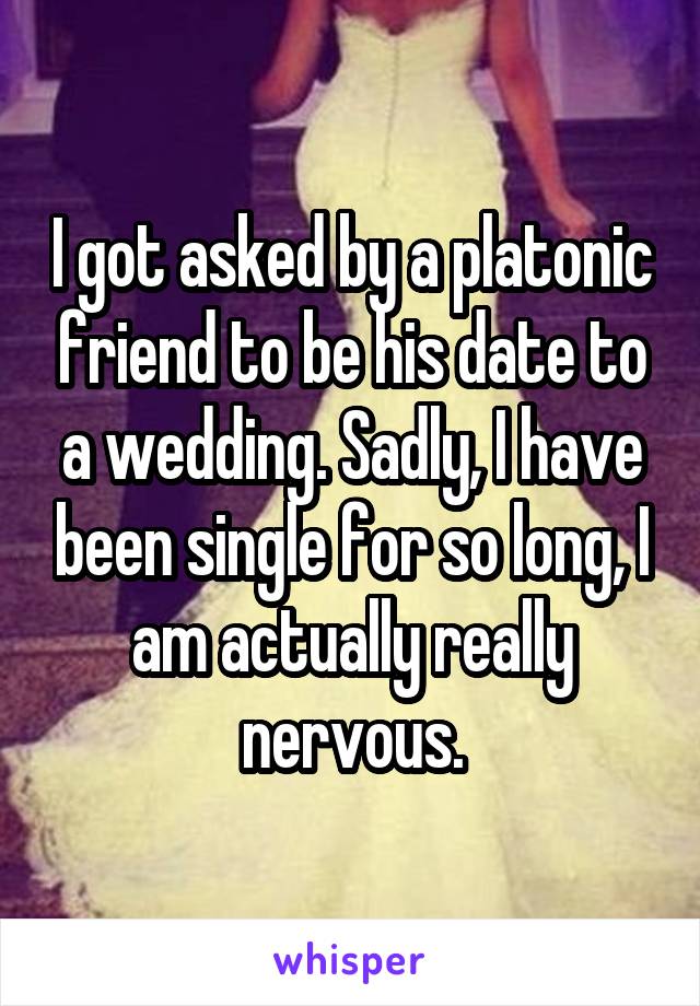 I got asked by a platonic friend to be his date to a wedding. Sadly, I have been single for so long, I am actually really nervous.