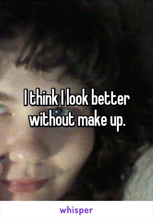 I think I look better without make up.