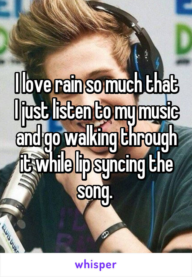 I love rain so much that I just listen to my music and go walking through it while lip syncing the song. 