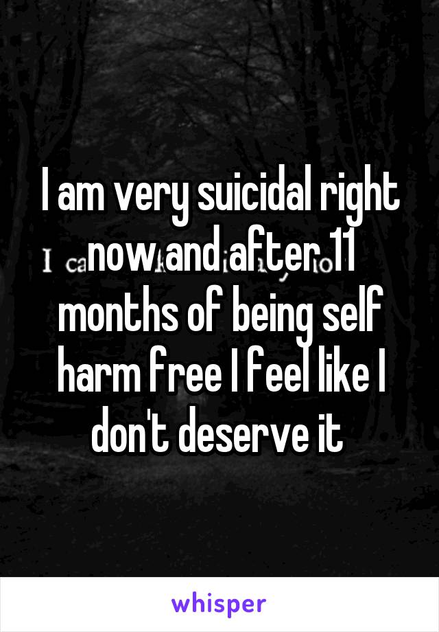 I am very suicidal right now and after 11 months of being self harm free I feel like I don't deserve it 