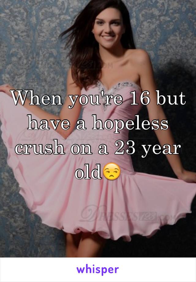 When you're 16 but have a hopeless crush on a 23 year old😒