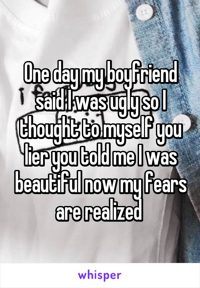 One day my boyfriend said I was ugly so I thought to myself you lier you told me I was beautiful now my fears are realized 