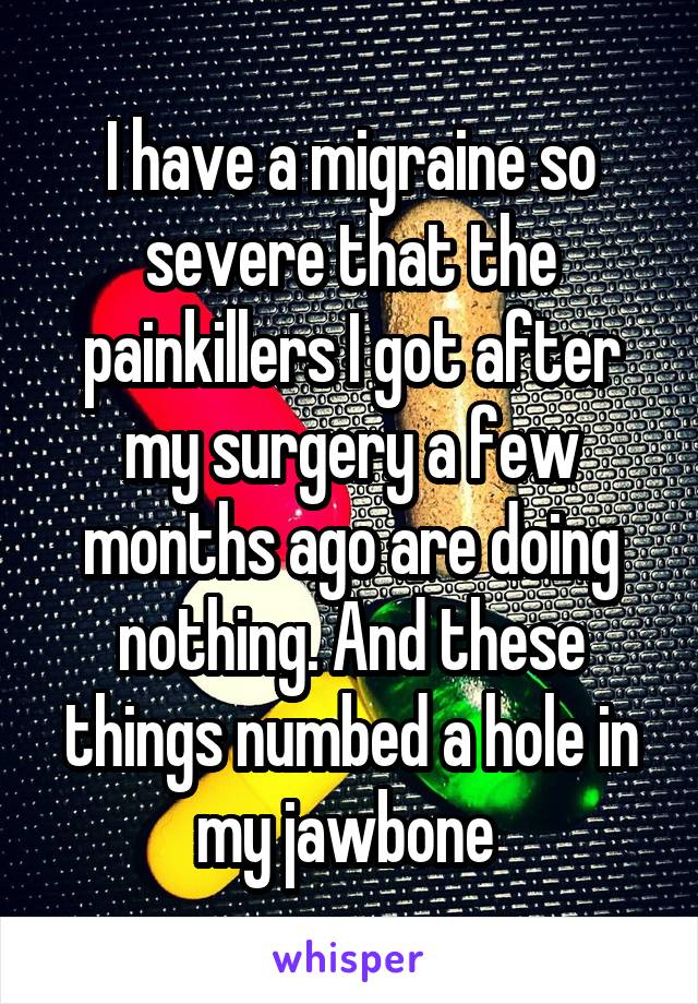 I have a migraine so severe that the painkillers I got after my surgery a few months ago are doing nothing. And these things numbed a hole in my jawbone 