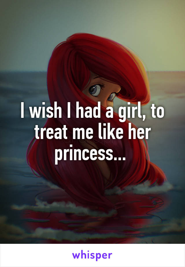 I wish I had a girl, to treat me like her princess... 