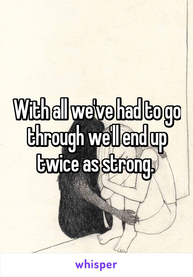 With all we've had to go through we'll end up twice as strong. 