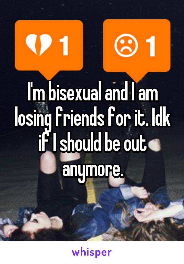 I'm bisexual and I am losing friends for it. Idk if I should be out anymore.